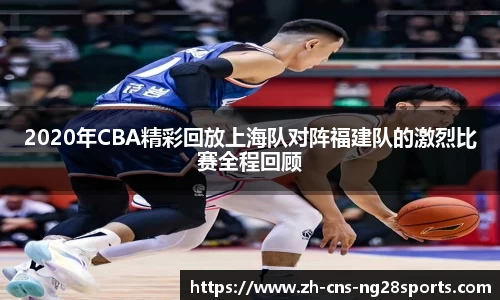 2020年CBA精彩回放上海队对阵福建队的激烈比赛全程回顾
